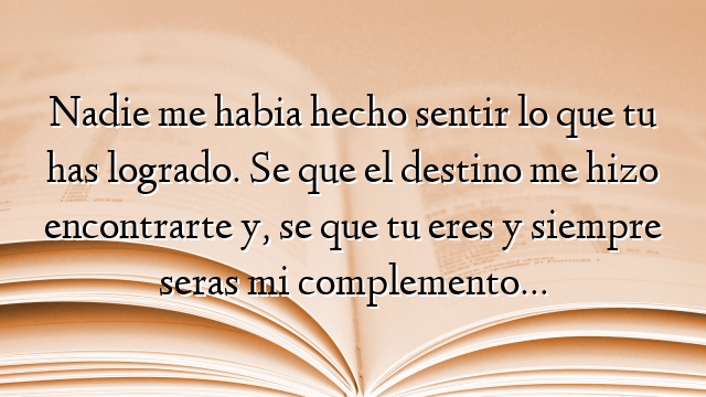 Nadie me habia hecho sentir lo que tu has logrado. Se que el destino me hizo encontrarte y, se que tu eres y siempre seras mi complemento…