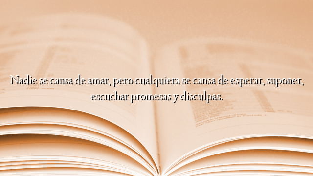 Nadie se cansa de amar, pero cualquiera se cansa de esperar, suponer, escuchar promesas y disculpas.