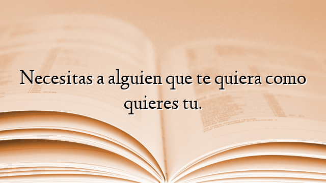 Necesitas a alguien que te quiera como quieres tu.