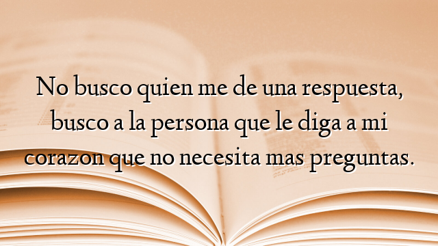No busco quien me de una respuesta, busco a la persona que le diga a mi corazon que no necesita mas preguntas.