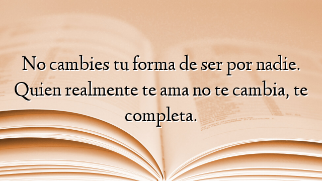 No cambies tu forma de ser por nadie. Quien realmente te ama no te cambia, te completa.