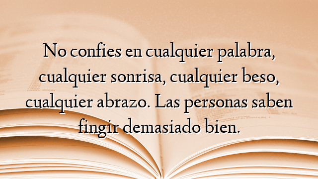 No confies en cualquier palabra, cualquier sonrisa, cualquier beso, cualquier abrazo. Las personas saben fingir demasiado bien.