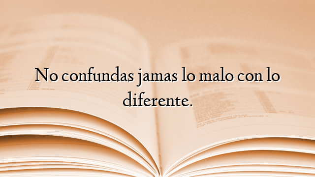 No confundas jamas lo malo con lo diferente.