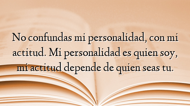 No confundas mi personalidad, con mi actitud. Mi personalidad es quien soy, mi actitud depende de quien seas tu.