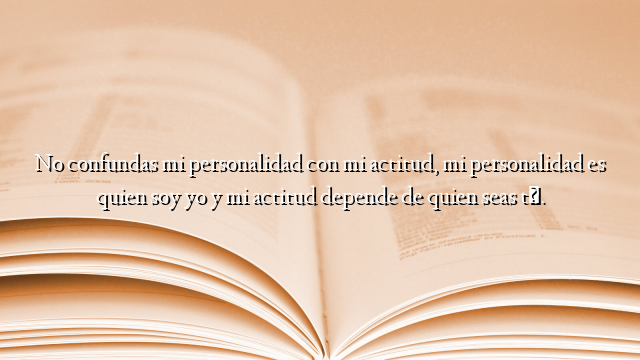 No confundas mi personalidad con mi actitud, mi personalidad es quien soy yo y mi actitud depende de quien seas tú.