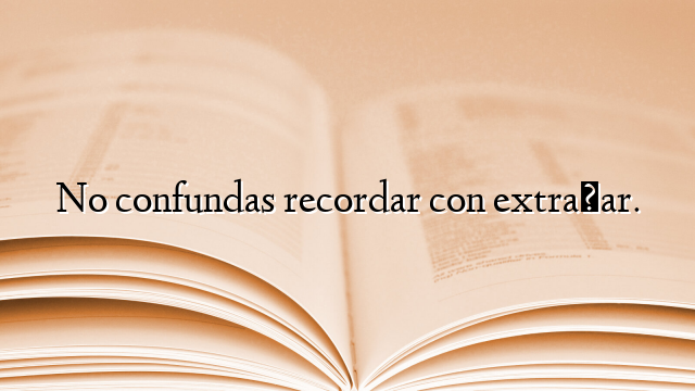 No confundas recordar con extrañar.