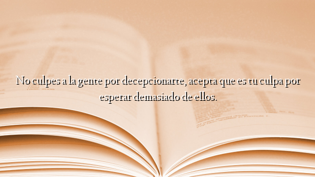 No culpes a la gente por decepcionarte, acepta que es tu culpa por esperar demasiado de ellos.