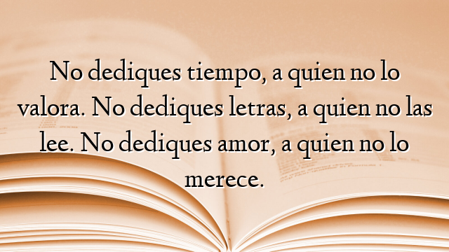No dediques tiempo, a quien no lo valora. No dediques letras, a quien no las lee. No dediques amor, a quien no lo merece.