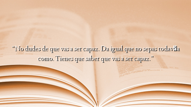 “No dudes de que vas a ser capaz. Da igual que no sepas todavía como. Tienes que saber que vas a ser capaz.”