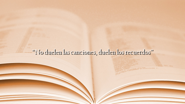 “No duelen las canciones, duelen los recuerdos”