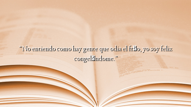 “No entiendo como hay gente que odia el frío, yo soy feliz congelándome.”