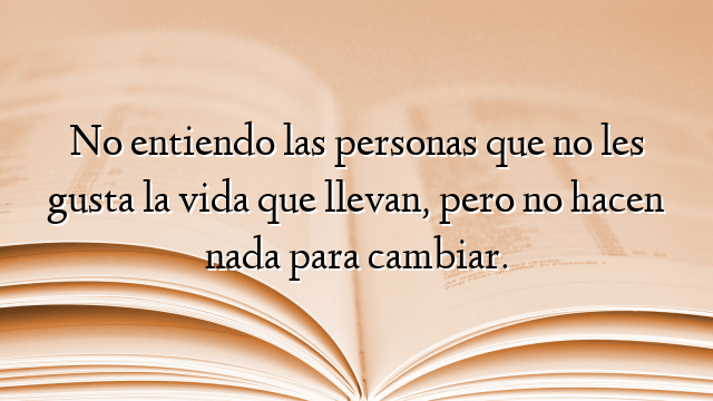 No entiendo las personas que no les gusta la vida que llevan, pero no hacen nada para cambiar.
