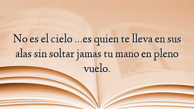No es el cielo …es quien te lleva en sus alas sin soltar jamas tu mano en pleno vuelo.