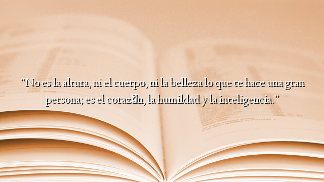“No es la altura, ni el cuerpo, ni la belleza lo que te hace una gran persona; es el corazón, la humildad y la inteligencia.”