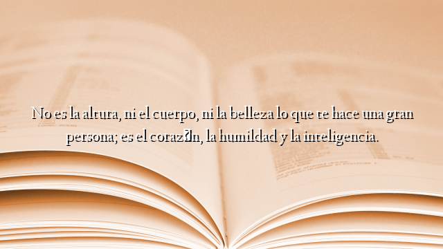 No es la altura, ni el cuerpo, ni la belleza lo que te hace una gran persona; es el corazón, la humildad y la inteligencia.