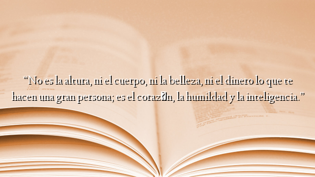 “No es la altura, ni el cuerpo, ni la belleza, ni el dinero lo que te hacen una gran persona; es el corazón, la humildad y la inteligencia.”