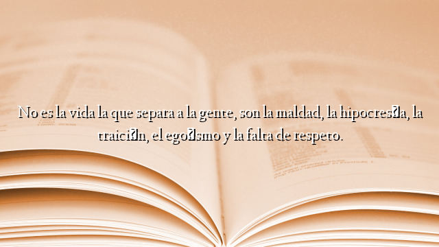 No es la vida la que separa a la gente, son la maldad, la hipocresía, la traición, el egoísmo y la falta de respeto.