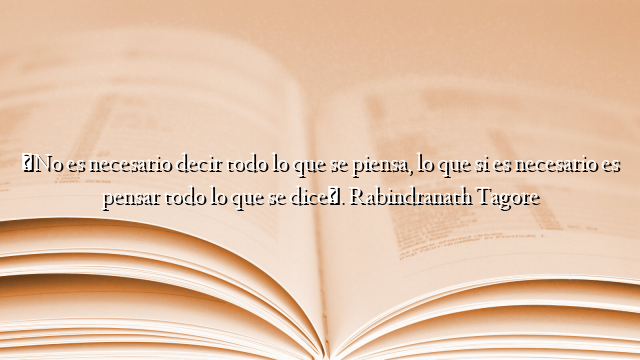 «No es necesario decir todo lo que se piensa, lo que si es necesario es pensar todo lo que se dice». Rabindranath Tagore