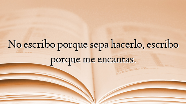 No escribo porque sepa hacerlo, escribo porque me encantas.