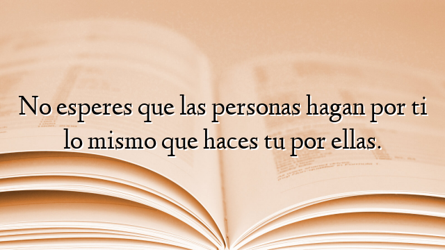 No esperes que las personas hagan por ti lo mismo que haces tu por ellas.