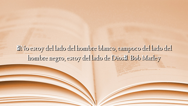«No estoy del lado del hombre blanco, tampoco del lado del hombre negro, estoy del lado de Dios». Bob Marley