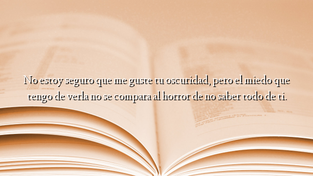 No estoy seguro que me guste tu oscuridad, pero el miedo que tengo de verla no se compara al horror de no saber todo de ti.