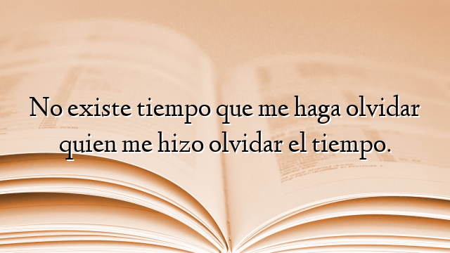 No existe tiempo que me haga olvidar quien me hizo olvidar el tiempo.