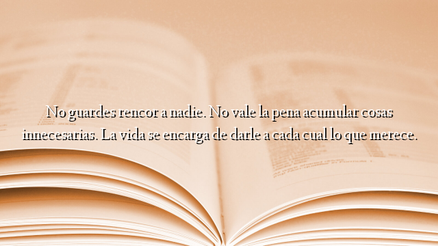 No guardes rencor a nadie. No vale la pena acumular cosas innecesarias. La vida se encarga de darle a cada cual lo que merece.