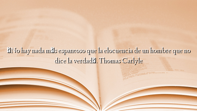 «No hay nada más espantoso que la elocuencia de un hombre que no dice la verdad». Thomas Carlyle