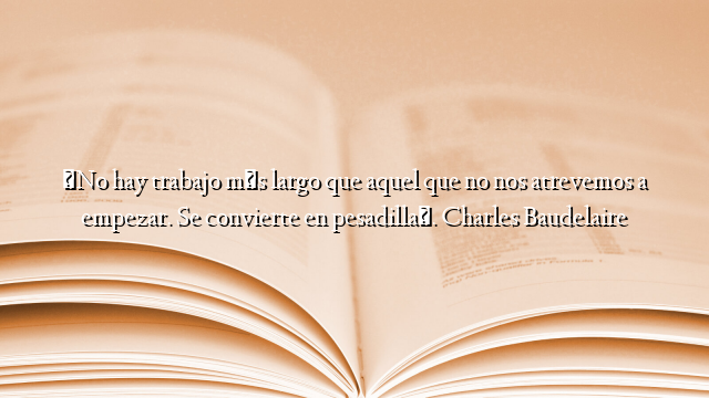 «No hay trabajo más largo que aquel que no nos atrevemos a empezar. Se convierte en pesadilla». Charles Baudelaire