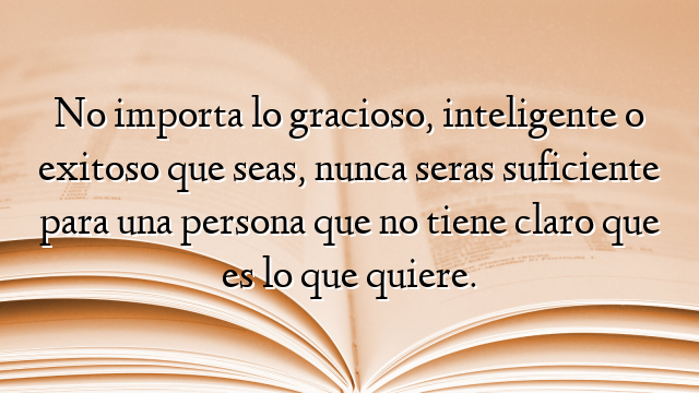No importa lo gracioso, inteligente o exitoso que seas, nunca seras suficiente para una persona que no tiene claro que es lo que quiere.