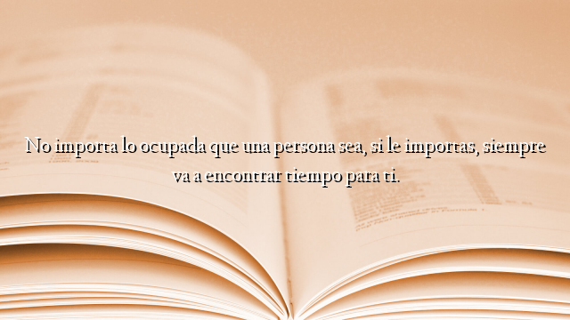 No importa lo ocupada que una persona sea, si le importas, siempre va a encontrar tiempo para ti.