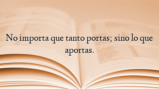 No importa que tanto portas; sino lo que aportas.