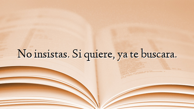 No insistas. Si quiere, ya te buscara.