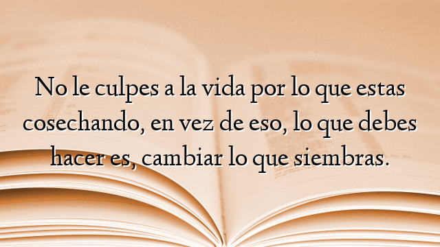 No le culpes a la vida por lo que estas cosechando, en vez de eso, lo que debes hacer es, cambiar lo que siembras.