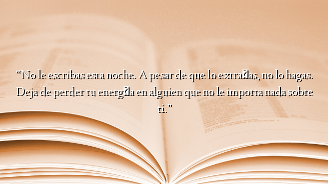“No le escribas esta noche. A pesar de que lo extrañas, no lo hagas. Deja de perder tu energía en alguien que no le importa nada sobre ti.”