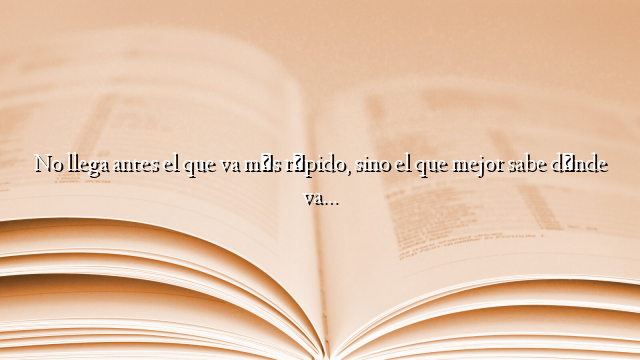 No llega antes el que va más rápido, sino el que mejor sabe dónde va…