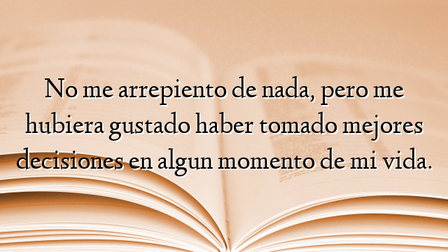 No me arrepiento de nada, pero me hubiera gustado haber tomado mejores decisiones en algun momento de mi vida.