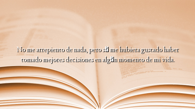 No me arrepiento de nada, pero sí me hubiera gustado haber tomado mejores decisiones en algún momento de mi vida.