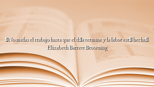 «No midas el trabajo hasta que el día termine y la labor esté hecha». Elizabeth Barrett Browning