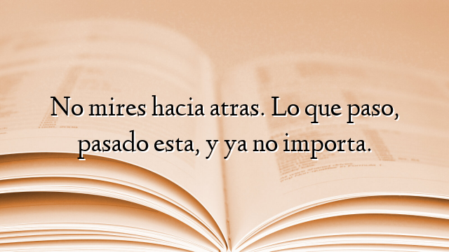 No mires hacia atras. Lo que paso, pasado esta, y ya no importa.
