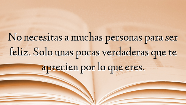 No necesitas a muchas personas para ser feliz. Solo unas pocas verdaderas que te aprecien por lo que eres.