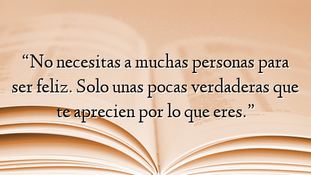 “No necesitas a muchas personas para ser feliz. Solo unas pocas verdaderas que te aprecien por lo que eres.”