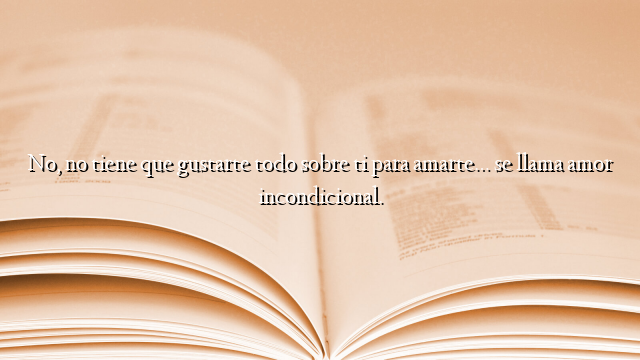 No, no tiene que gustarte todo sobre ti para amarte… se llama amor incondicional.