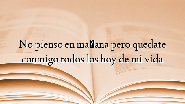 No pienso en mañana pero quedate conmigo todos los hoy de mi vida
