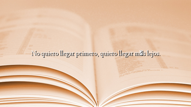 No quiero llegar primero, quiero llegar más lejos.