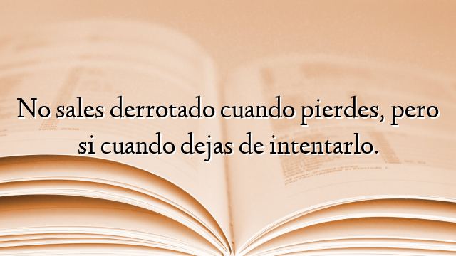 No sales derrotado cuando pierdes, pero si cuando dejas de intentarlo.