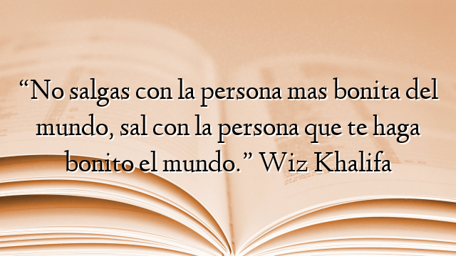 “No salgas con la persona mas bonita del mundo, sal con la persona que te haga bonito el mundo.” Wiz Khalifa