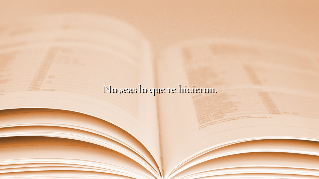 No seas lo que te hicieron.