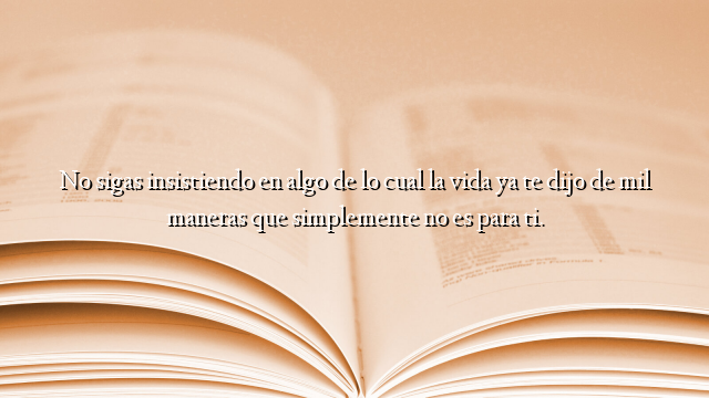 No sigas insistiendo en algo de lo cual la vida ya te dijo de mil maneras que simplemente no es para ti.